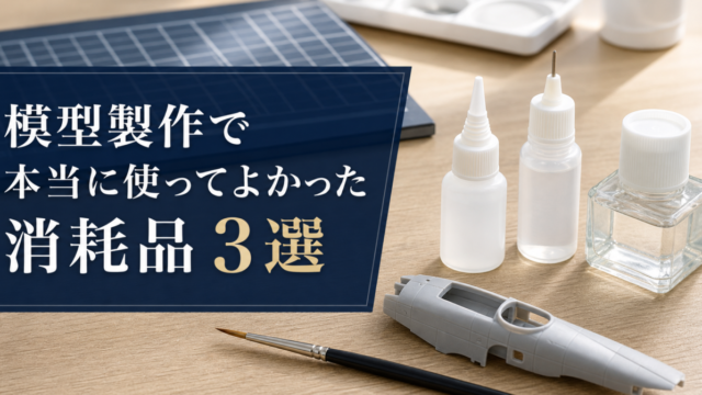模型製作で本当に使ってよかった消耗品3選